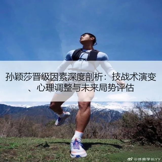 孙颖莎晋级因素深度剖析：技战术演变、心理调整与未来局势评估